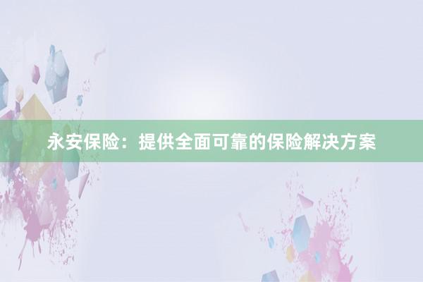 永安保险：提供全面可靠的保险解决方案