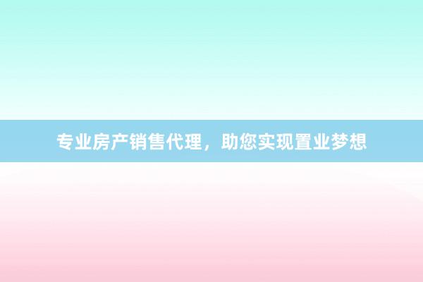 专业房产销售代理，助您实现置业梦想