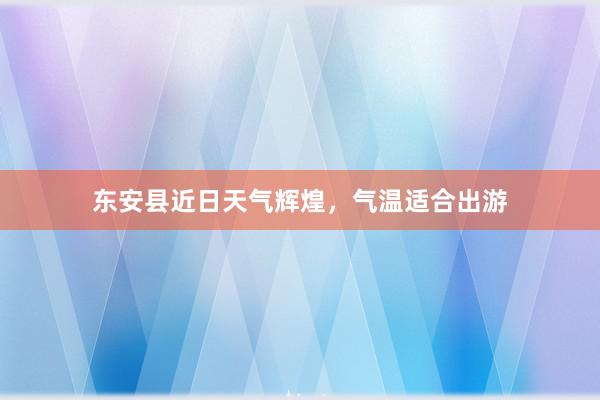 东安县近日天气辉煌，气温适合出游