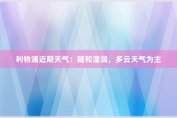 利物浦近期天气：随和湿润，多云天气为主